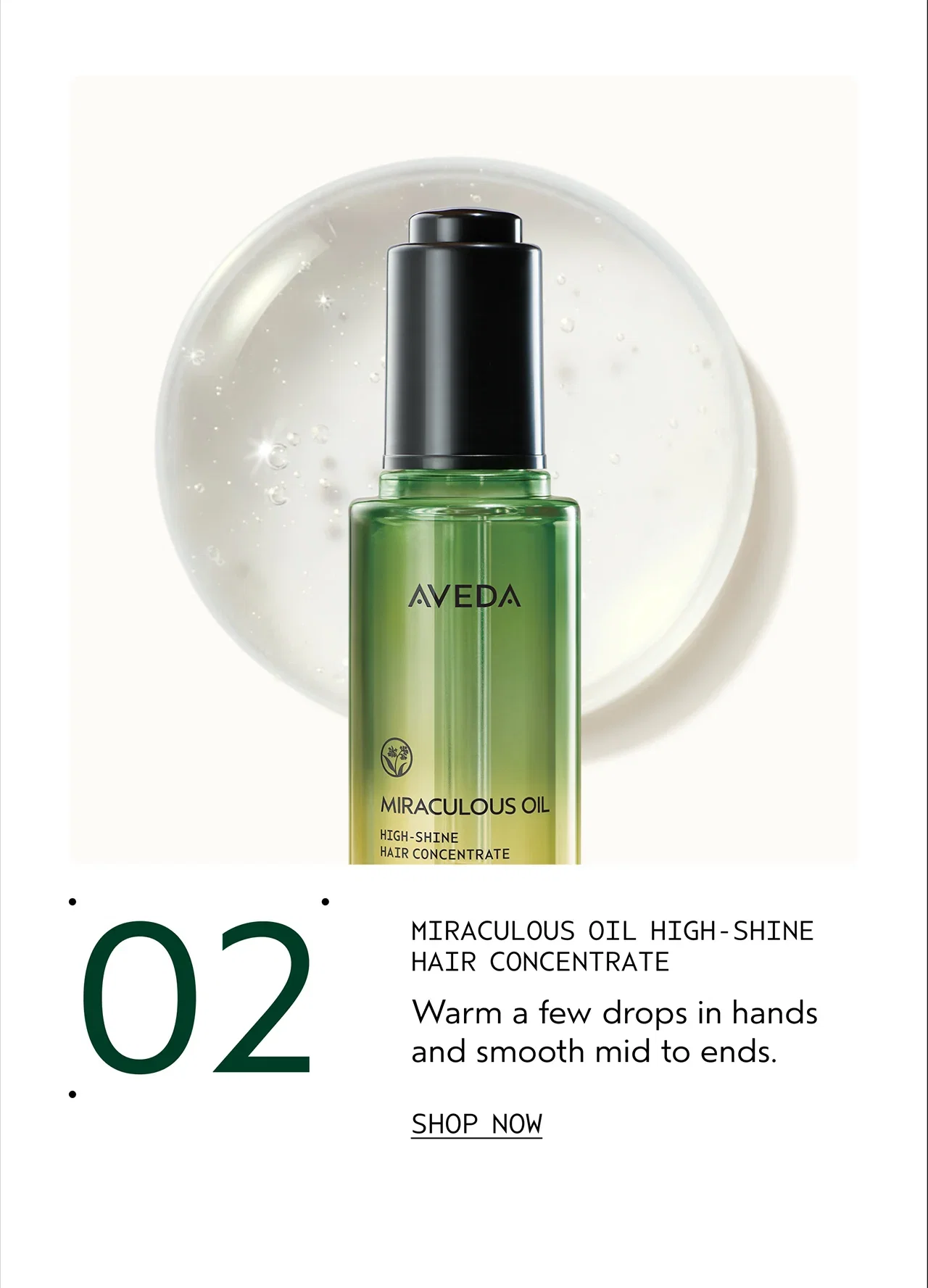 02 MIRACULOUS OIL HIGH-SHINE HAIR CONCENTRATE Warm a few drops in hands and smooth mid to ends. SHOP NOW
