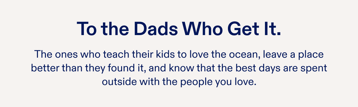 To the Dads Who Get It. The ones who teach their kids to love the ocean, leave a place better than they found it, and know that the best days are spent outside with the people you love.