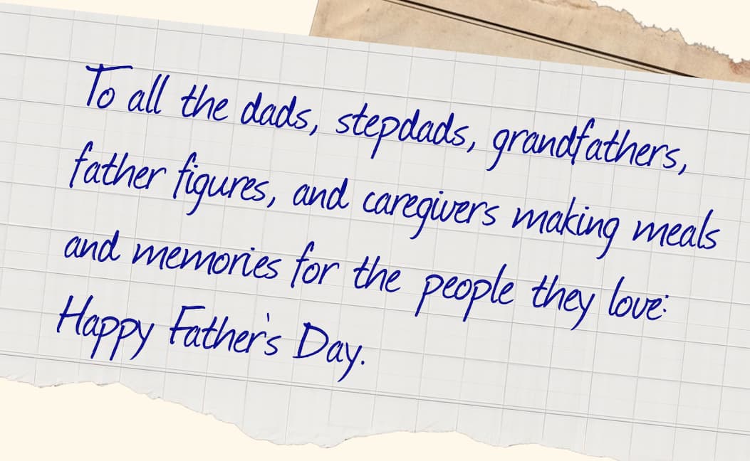 To all the dads, stepdads, grandfathers, father figures, and caregivers making meals and memories for the people they love: Happy Father's Day.