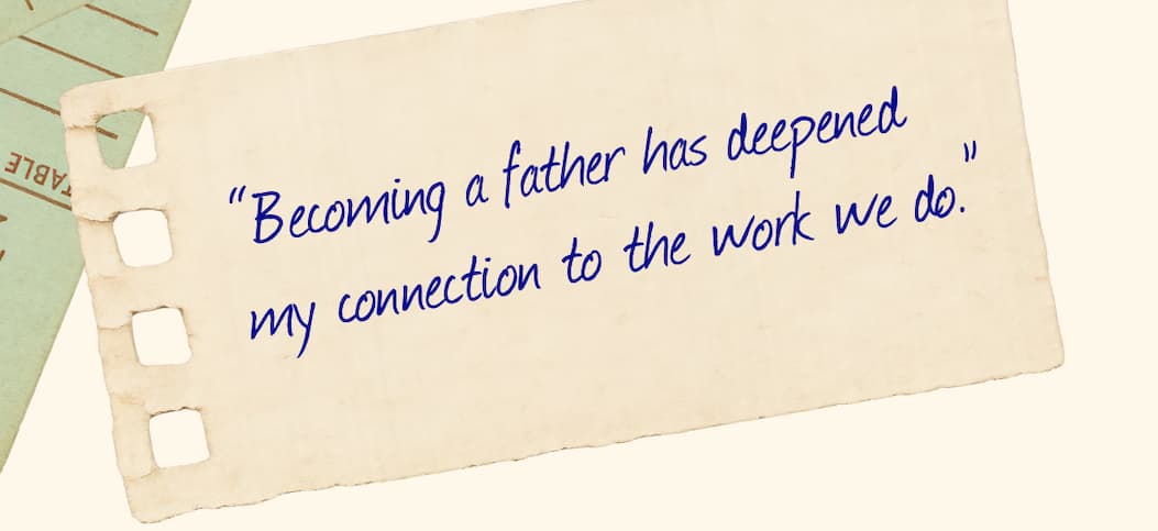 “Becoming a father has deepened my connection to the work we do.”