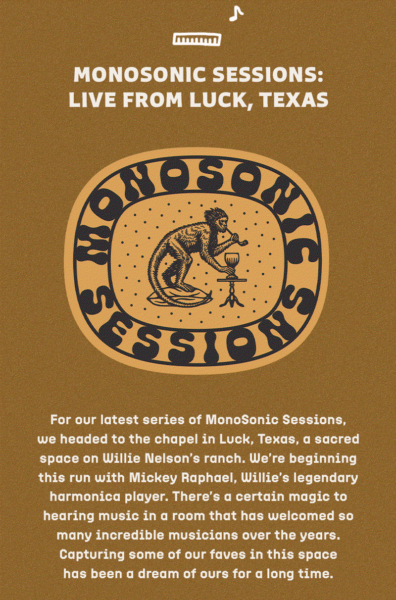 For our latest series of MonoSonic Sessions, we headed to the chapel in Luck, Texas, a sacred space on Willie Nelson’s ranch. We’re beginning this run with Mickey Raphael, Willie’s legendary harmonica player. There’s a certain magic to hearing music in a room that has welcomed so many incredible musicians over the years. Capturing some of our faves in this space has been a dream of ours for a long time. 