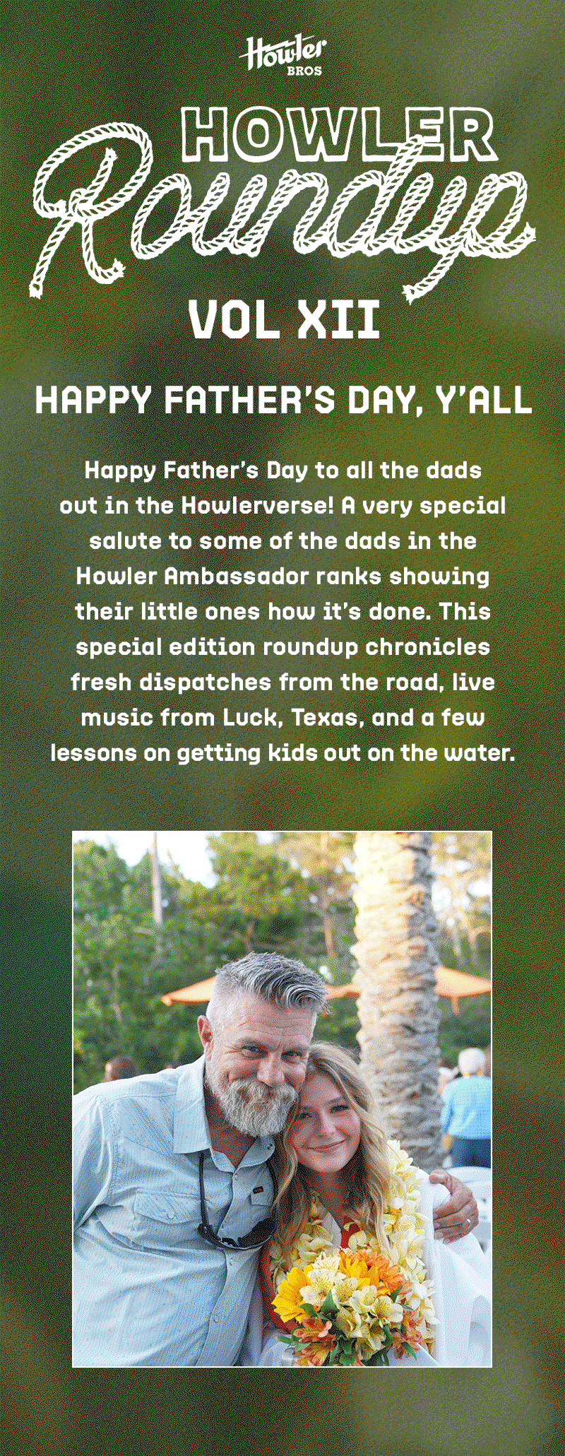 Happy Father’s Day to all the dads out in the Howlerverse! A very special salute to some of the dads in the Howler Ambassador ranks showing their little ones how it’s done. This special edition roundup chronicles fresh dispatches from the road, live music from Luck Texas, and a few lessons on getting kids out on the water.