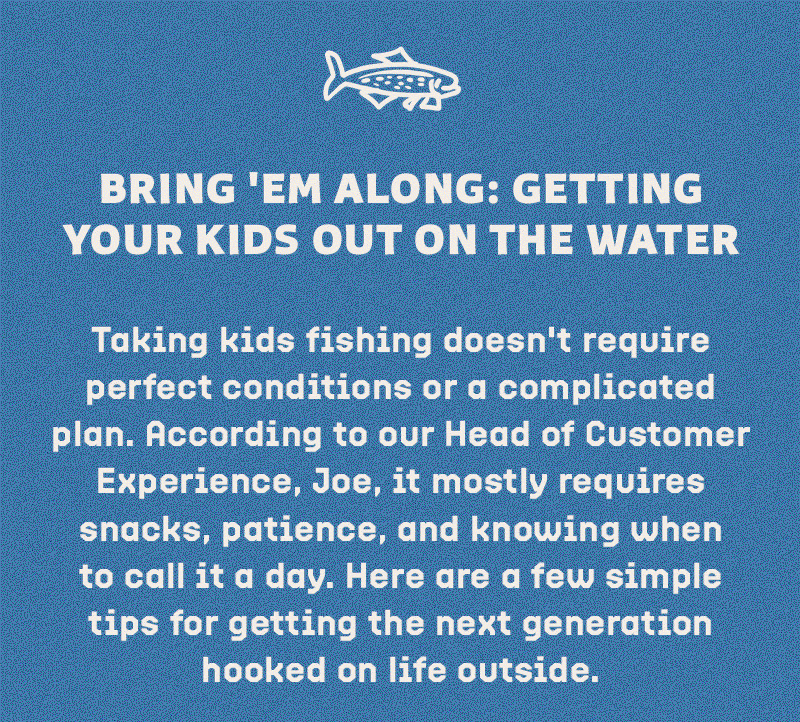 Taking kids fishing doesn't require perfect conditions or a complicated plan. According to our Head of Customer Experience, Joe, it mostly requires snacks, patience, and knowing when to call it a day. Here are a few simple tips for getting the next generation hooked on life outside.
