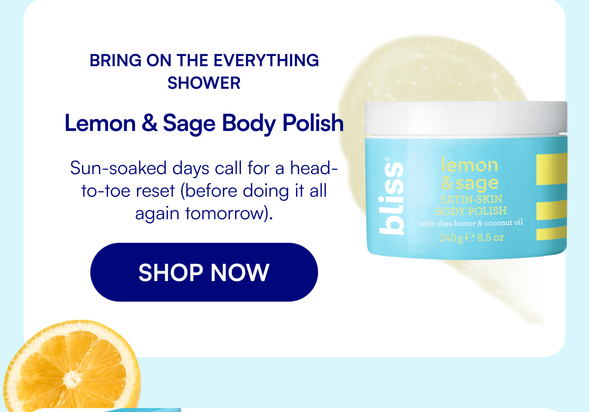 Bring On The Everything Shower Lemon & Sage Body Polish Sun-soaked days call for a head-to-toe reset (before doing it all again tomorrow). SHOP NOW