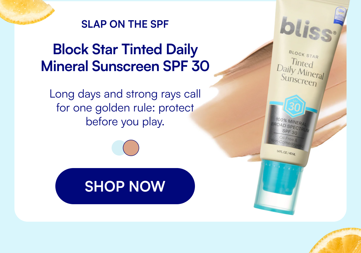Slap On the SPF Block Star Tinted Daily Mineral Sunscreen SPF 30 Long days and strong rays call for one golden rule: protect before you play. SHOP NOW