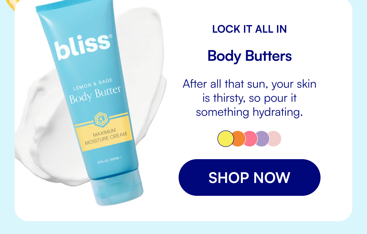 Lock It All In Body Butters After all that sun, your skin is thirsty, so pour it something hydrating. SHOP NOW