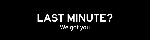 LAST MINUTE? WE GOT YOU.