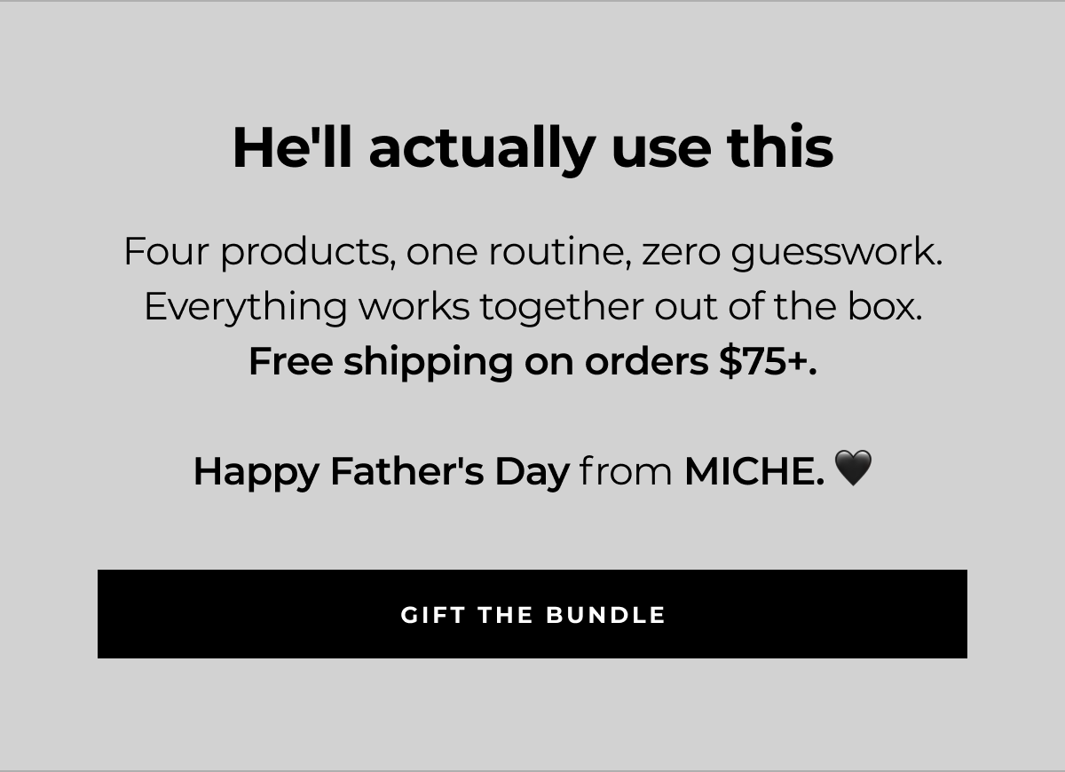 he'll actually use this four products, one routine, zero guesswork. everything works together out of the box. free shipping on orders $75+. happy father's day from miche. 🖤 gift the bundle
