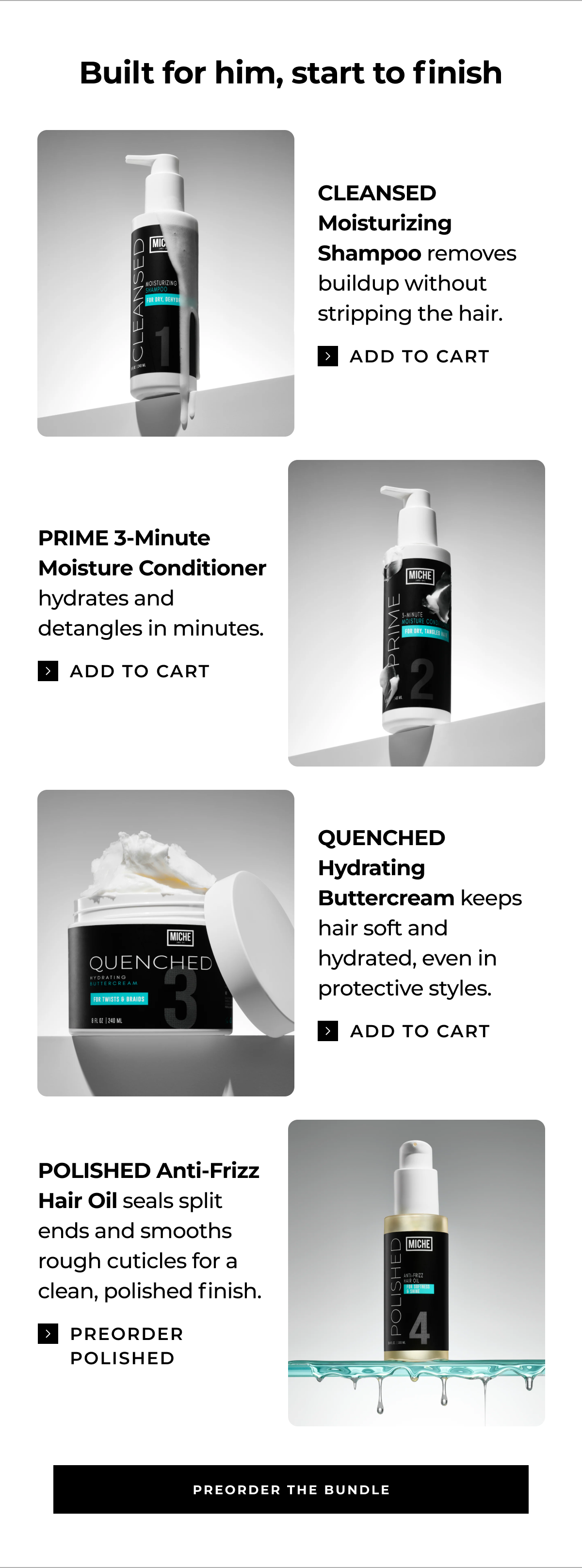built for him, start to finish cleansed moisturizing shampoo removes buildup without stripping the hair. add to cart prime 3-minute moisture conditioner hydrates and detangles in minutes. add to cart quenched hydrating buttercream keeps hair soft and hydrated, even in protective styles. add to cart polished anti-frizz hair oil seals split ends and smooths rough cuticles for a clean, polished finish. preorder polished preorder the bundle