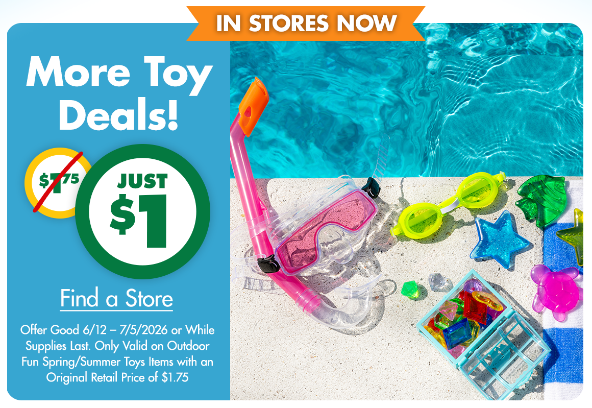 More Toy Deals! Was $1.75, now just $1.  Find a Store. Offer Good 6/12 – 7/5/2026 or While Supplies Last. Only Valid on Outdoor Fun Spring/Summer Toys Items with an Original Retail Price of $1.75.