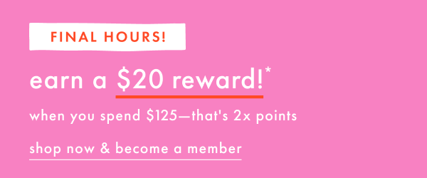 Final Hours! Earn a $20 reward! When you spend $125—that's 2x points | Shop now & become a member