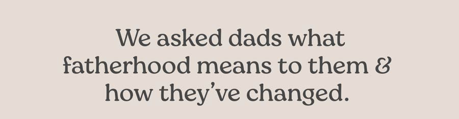  We asked dads what fatherhood means to them & how they’ve changed.
