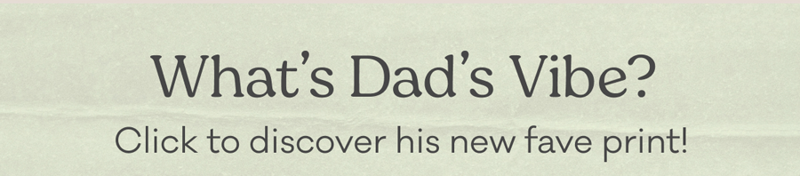 What's Dad's Vibe? Click to discover his fave new print!