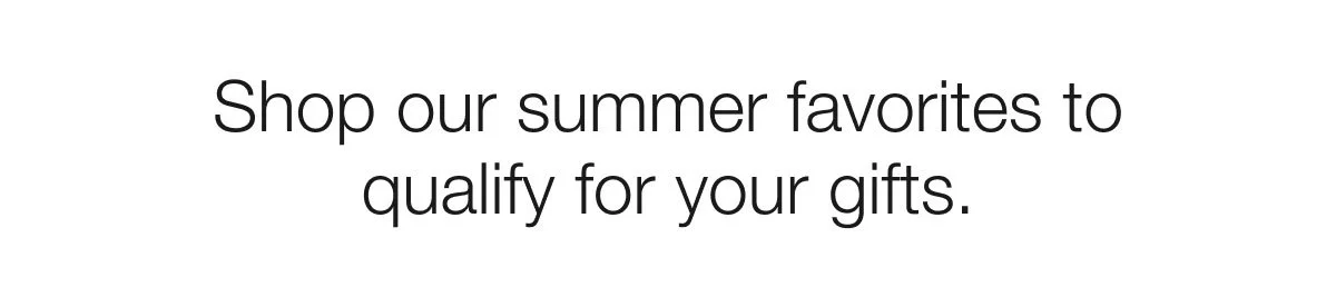 Shop our summer favorites to qualify for your gifts.