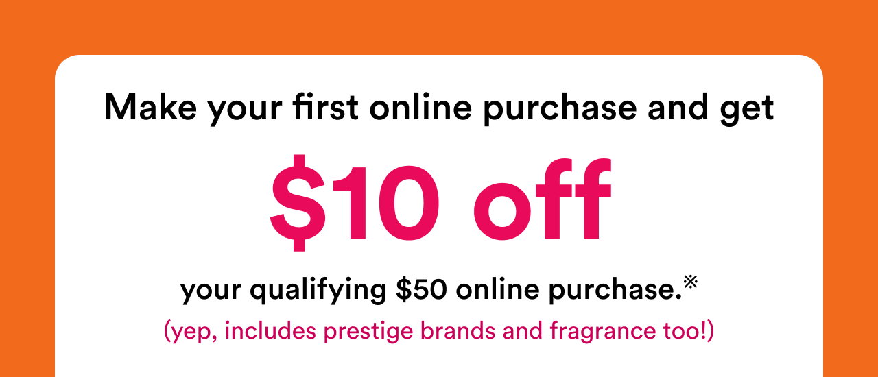 Make your first online purchase and get $10 off your qualifying $50 online purchase | Yep, includes prestige brands and fragrance too!)