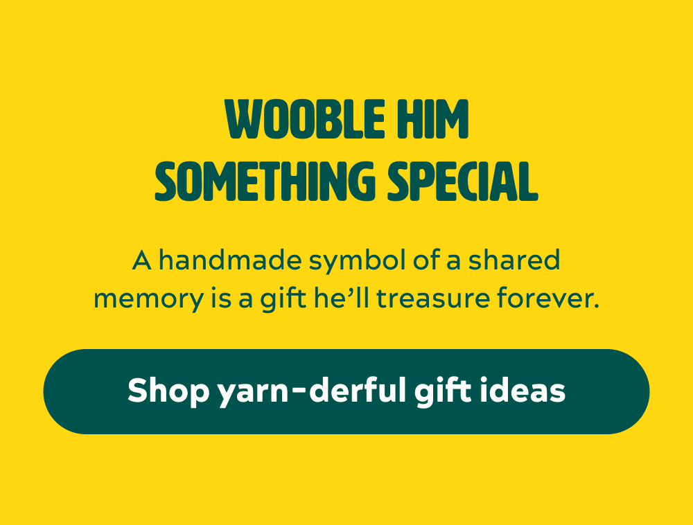 Wooble him something special.  A handmade symbol of a shared memory is a gift he’ll treasure forever.   [Shop yarn-derful gift ideas]