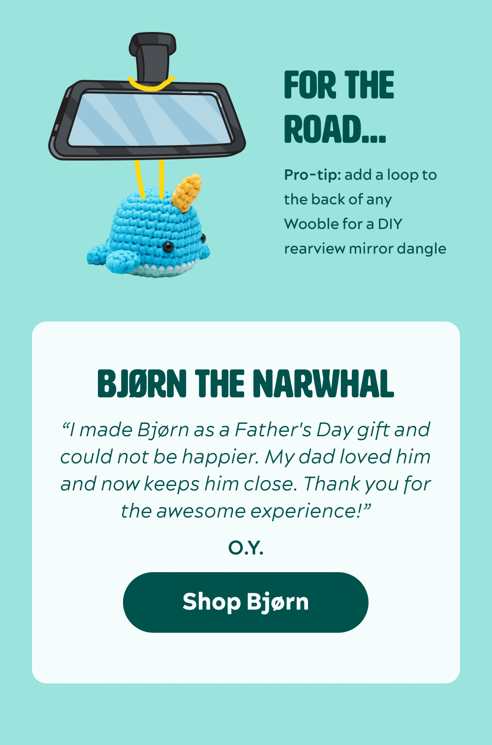 For the road…  Bjørn the Narwhal  “I made Bjørn as a Father's Day gift and could not be happier. My dad loved him and now keeps him close. Thank you for the awesome experience!” -O.Y.  [Shop Bjørn]