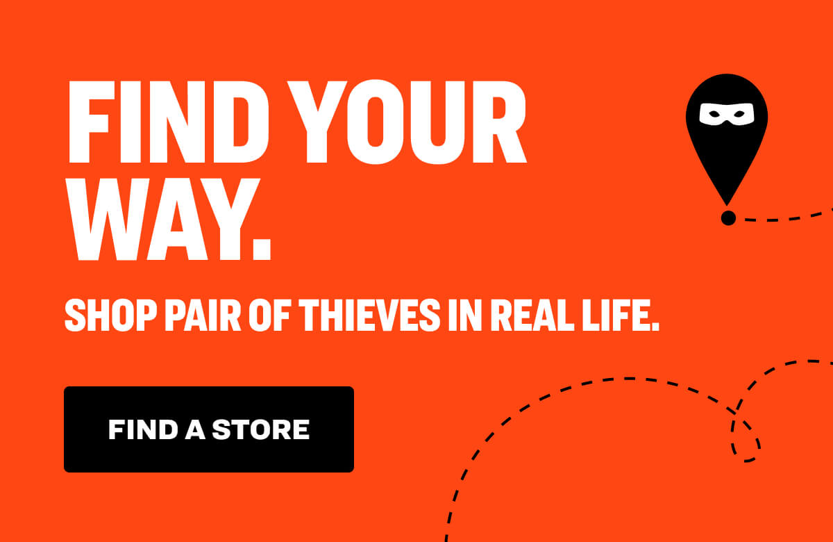 FIND YOUR WAY. SHOP PAIR OF THIEVES IN REAL LIFE. find a store