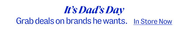 It's Dad's day. Grab deals on brands he wants. In store now.