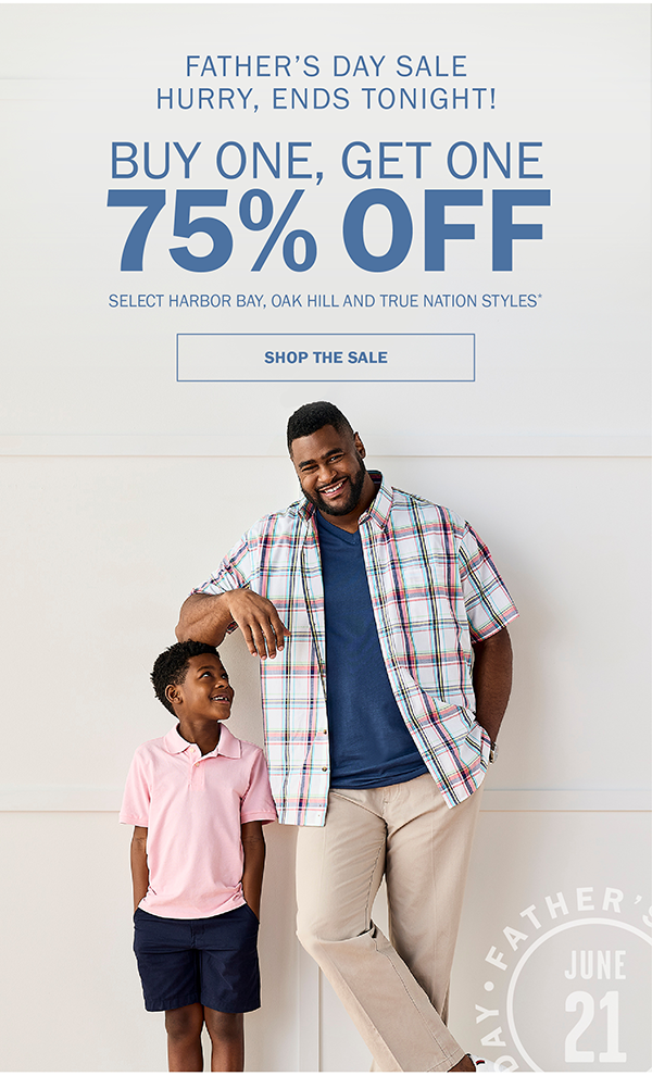 FATHER’S DAY SALE. HURRY, ENDS TONIGHT! BUY ONE, GET ONE 75% OFF. SELECT HARBOR BAY, OAK HILL AND TRUE NATION STYLES* SHOP THE SALE