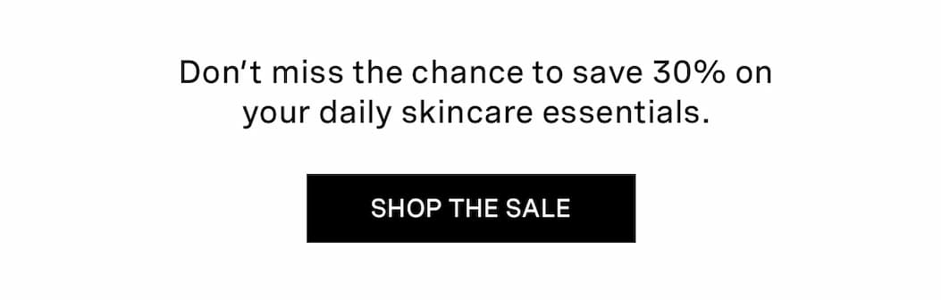 Don't miss the chance to save 30% on your daily skincare essentials. | SHOP THE SALE