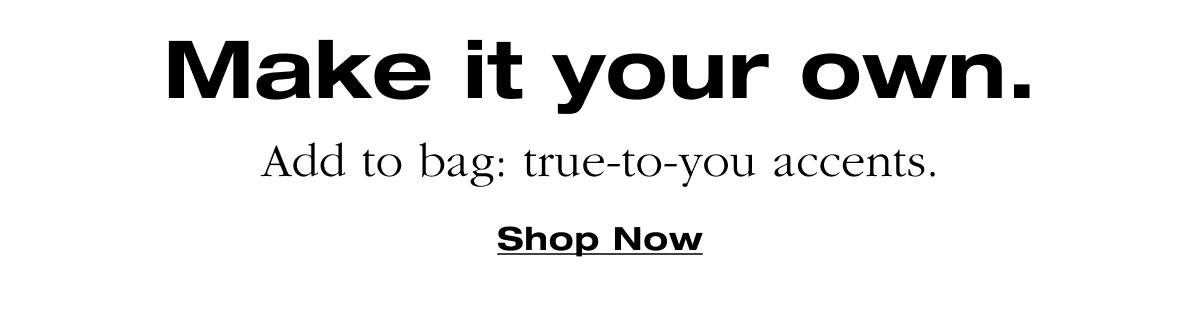 Make it your own. Add to bag: true-to-you accents. 