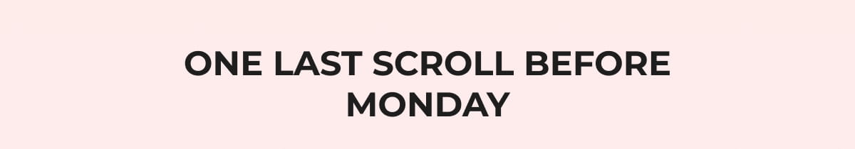 ONE LAST SCROLL BEFORE MONDAY