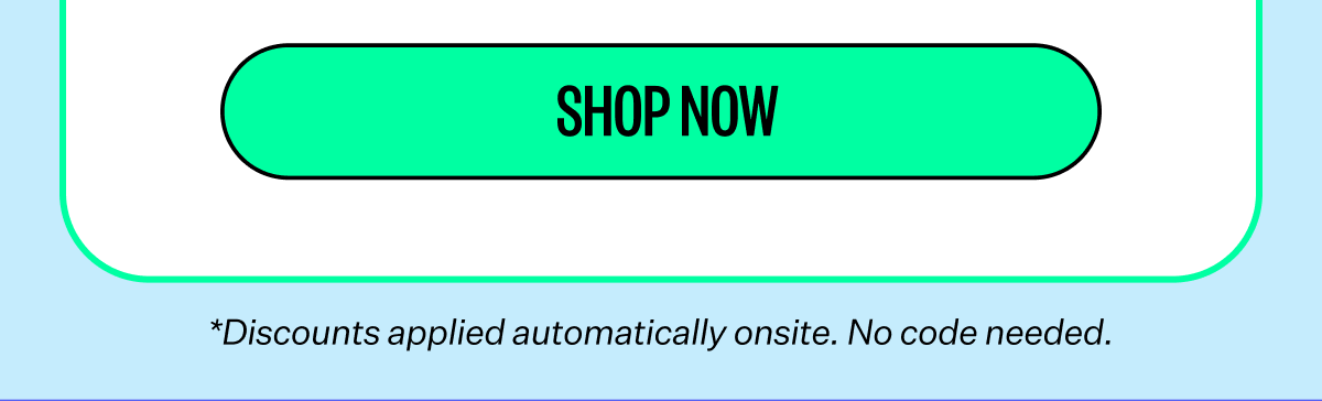 Shop Now | *Discounts applied automatically onsite. No code needed.