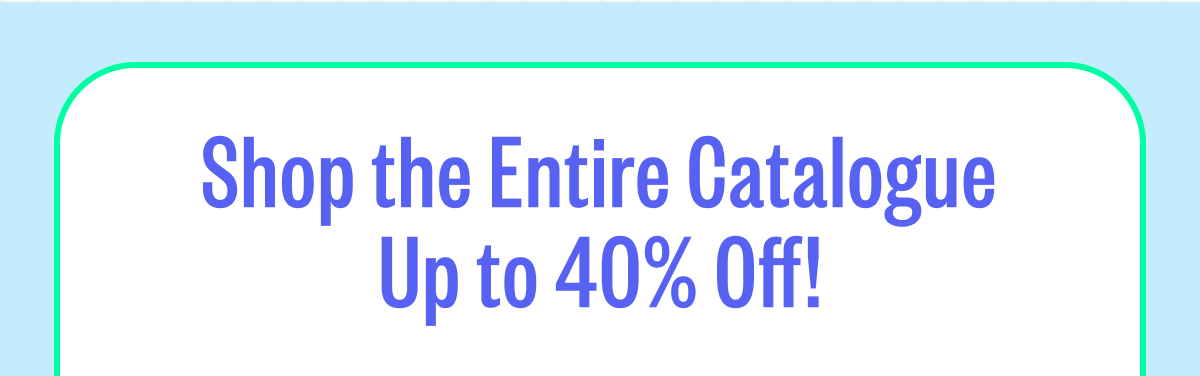 Shop The Entire Catalogue Up To 40% Off!