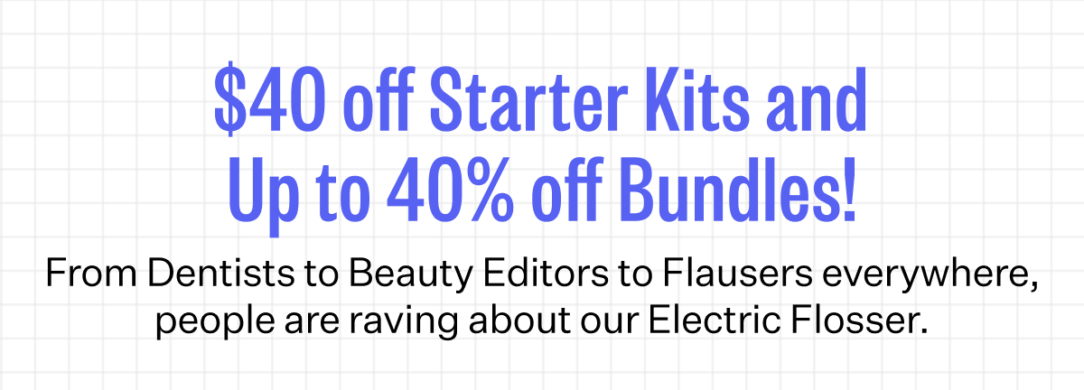 $40 off Starter Kits and Up to 40% off Bundles! | From Dentists to Beauty Editors to Flausers everywhere, people are raving about our Electric Flosser.