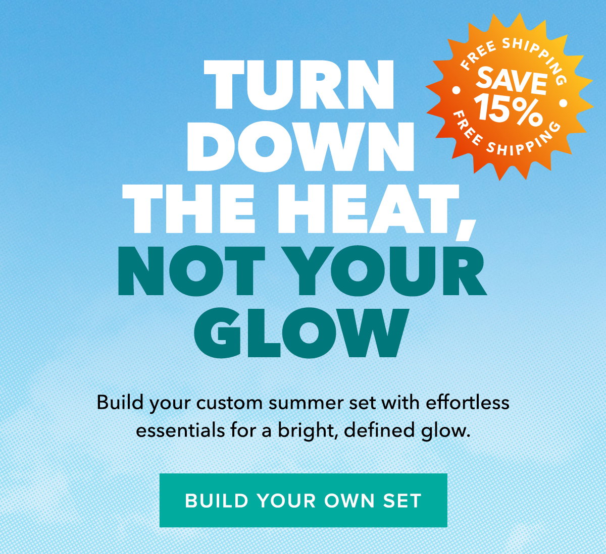 Free Shipping Plus 15% Off! Turn Down the Heat, Not Your Glow: Build your custom summer set with effortless essentials for a bright, defined glow.