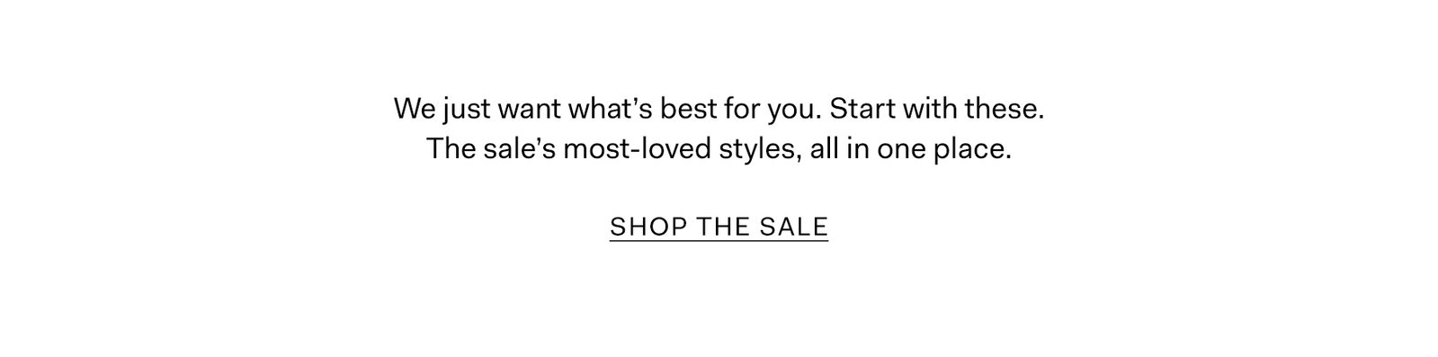 We just want what's best for you. Start with these. The sale's most-loved styles, all in one place. SHOP THE SALE.