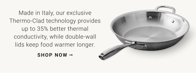 Made in Italy, our exclusive Thermo-Clad technology provides up to 35% better thermal conductivity, while double-wall lids keep food warmer longer. shop now