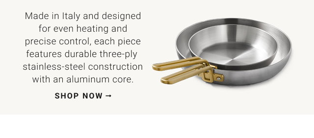 Made in Italy and designed for even heating and precise control, each piece features durable three-ply stainless-steel construction with an aluminum core. shop now