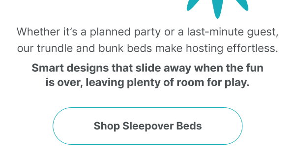 Whether it’s a planned party or a last-minute guest, our trundle and bunk beds make hosting effortless. Smart designs that slide away when the fun is over, leaving plenty of room for play. shop sleepover beds