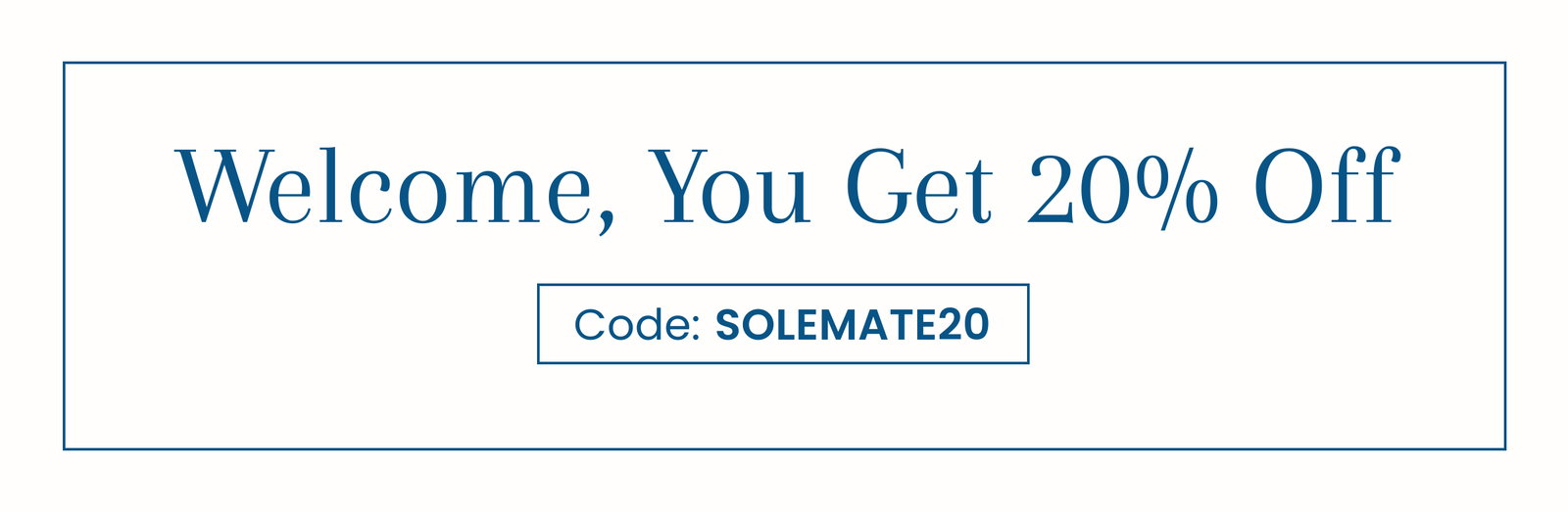 Welcome, You Get 20% Off | Code: SOLEMATE20