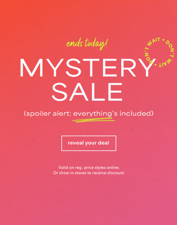 Ends today! Mystery sale. Spoiler alert: everything's included. Reveal your deal. Don't wait. *Valid on reg. price styles online. Or show in stores to receive discount.