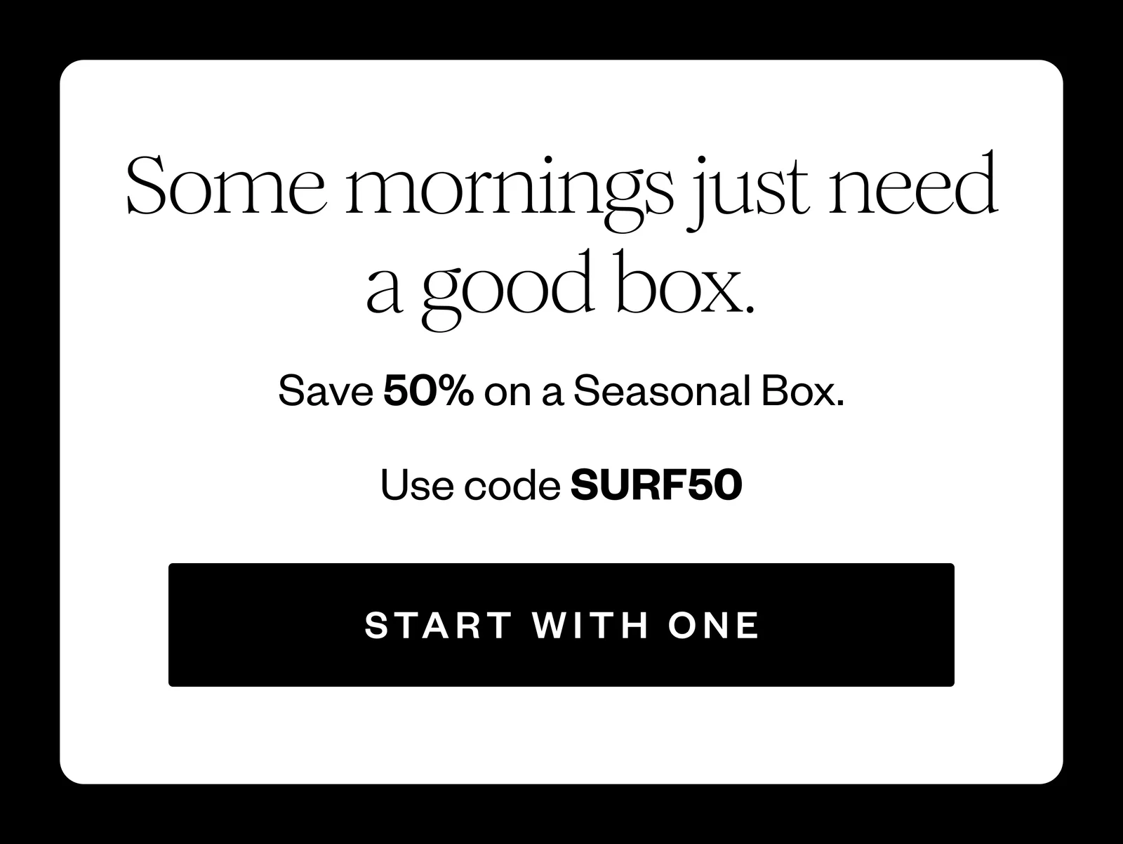 Some mornings just need a good box. | Save 50% on a Seasonal Box. | Use code SURF50 | START WITH ONE