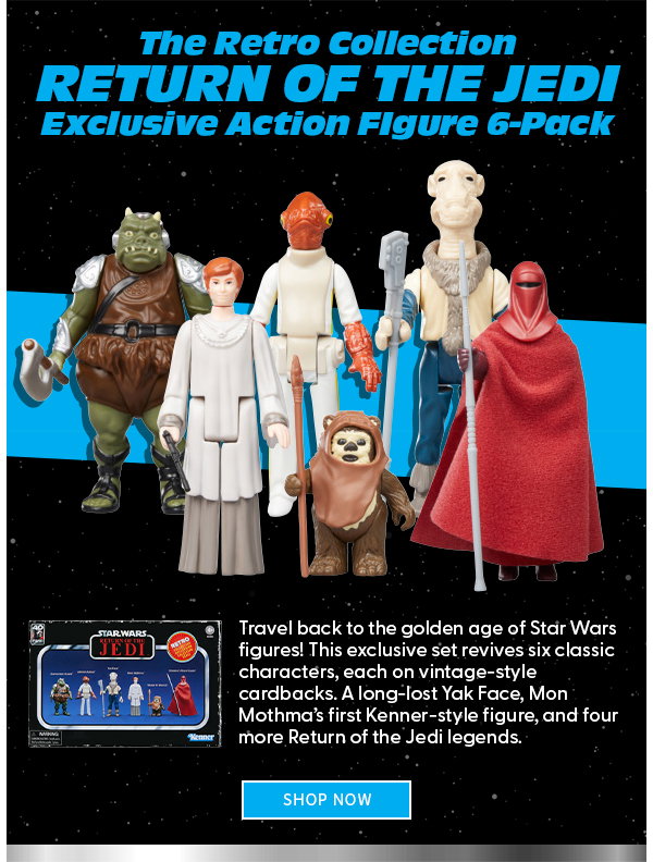 The Retro Collection Return of the Jedi Exclusive Travel back to the golden age of Star Wars figures! This exclusive set revives six classic characters, each on vintage-style cardbacks. A long-lost Yak Face, Mon Mothma’s first Kenner-style figure, and four more Return of the Jedi legends. shop now 