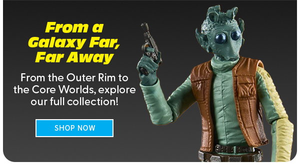 From a Galaxy Far, Far Away  From the Outer Rim to the Core Worlds, explore our full collection! shop now 
