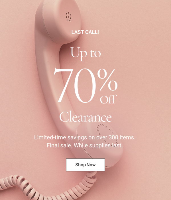 LAST CALL! Up to 70% Off Clearance Limited-time savings on over 300 items. Final sale. While supplies last. Limited-time savings on over 300 items. Final sale. While supplies last. 