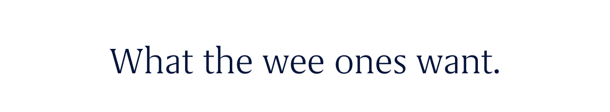 What the wee ones want.