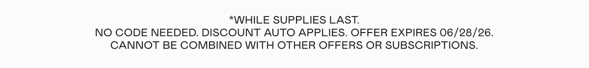 *While supplies last. No code needed. Discount auto applies. Offer expires 06/28/26. Cannot be combined with other offers or subscriptions.
