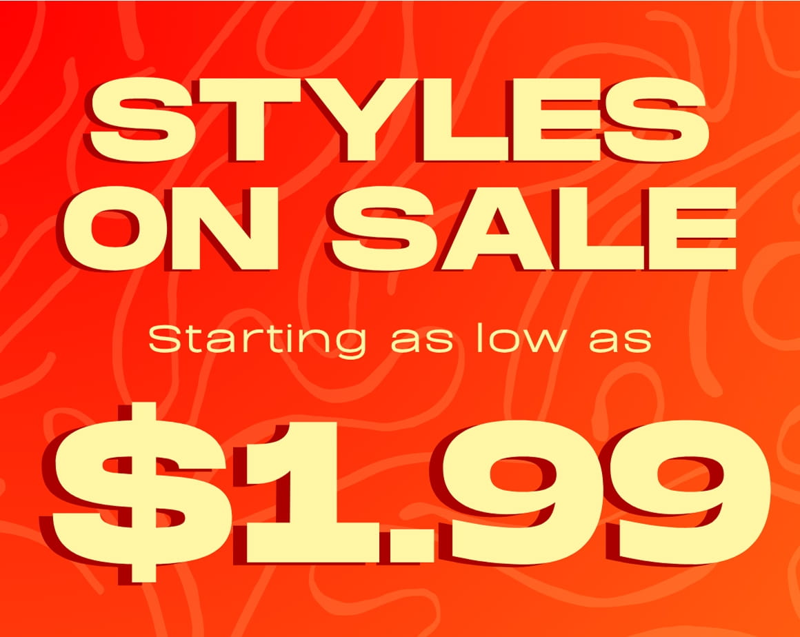 STYLES ON SALE STARTING AS LOW AS $1.99