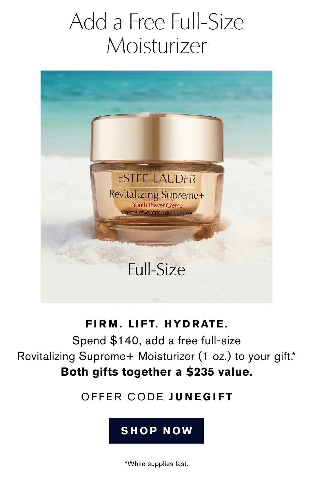 Add a Free Full-Size Moisturizer | FIRM. LIFT. HYDRATE. | Spend $140, add a free full-size Revitalizing Supreme+ Moisturizer (1 oz.) to your gift .* | Both gifts together a $235 value. | OFFER CODE JUNEGIFT | SHOP NOW | *While supplies last.