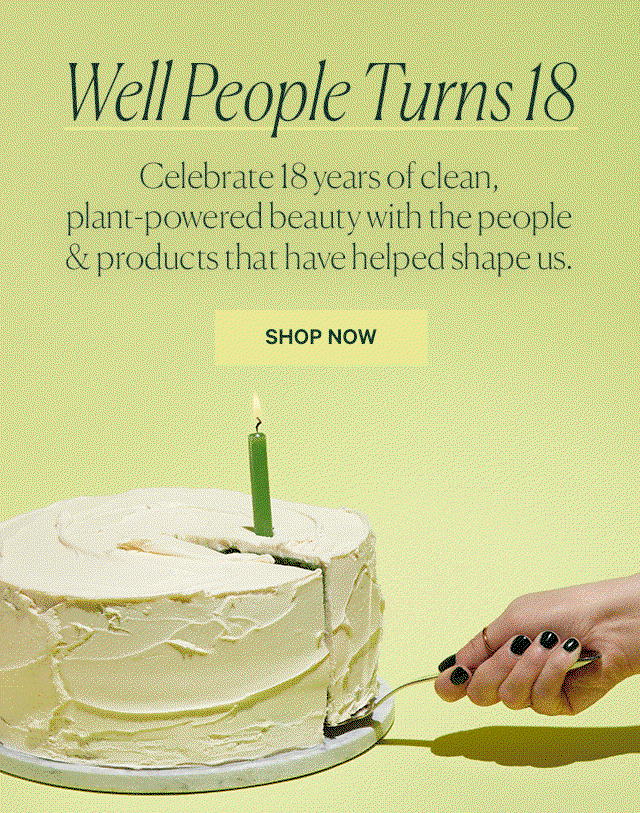 Well People Turns 18  Celebrate 18 years of clean, plant-powered beauty with the people & products that have helped shape us.  SHOP NOW