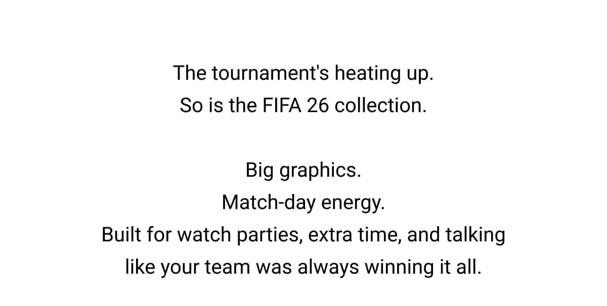 The tournament's heating up. So is the FIFA 26 collection.  Big graphics. Match-day energy. Built for watch parties, extra time, and talking like your team was always winning it all.