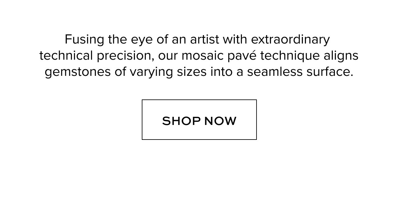 Fusing the eye of an artist with extraordinary technical precision, our mosaic pavé technique aligns gemstones of varying sizes into a seamless surface.