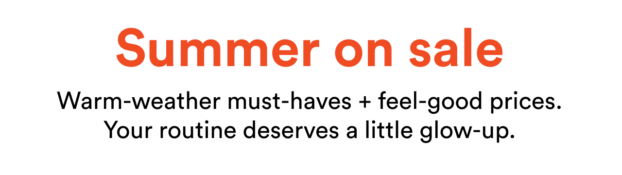 Summer on sale | Warm-weather must-haves + feel-good prices. Your routine deserves a little glow-up.