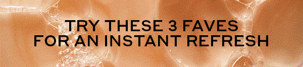 TRY THESE 3 FAVES FOR AN INSTANT REFRESH